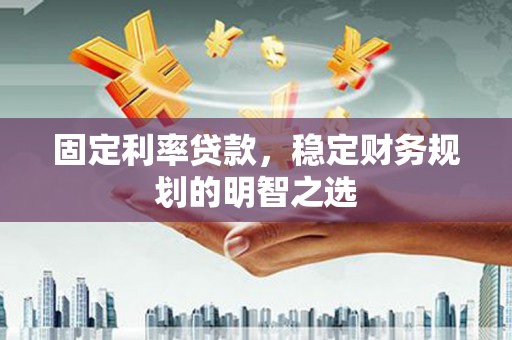 彭泽固定利率贷款，稳定财务规划的明智之选
