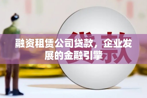 彭泽融资租赁公司贷款，企业发展的金融引擎