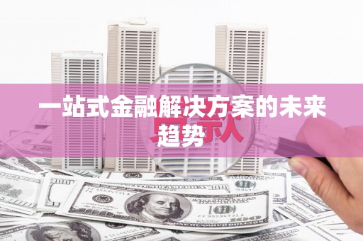 彭泽一站式金融解决方案的未来趋势