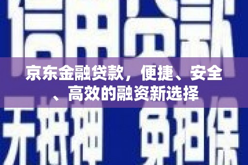 彭泽京东金融贷款，便捷、安全、高效的融资新选择