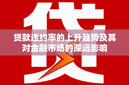 彭泽贷款违约率的上升趋势及其对金融市场的深远影响
